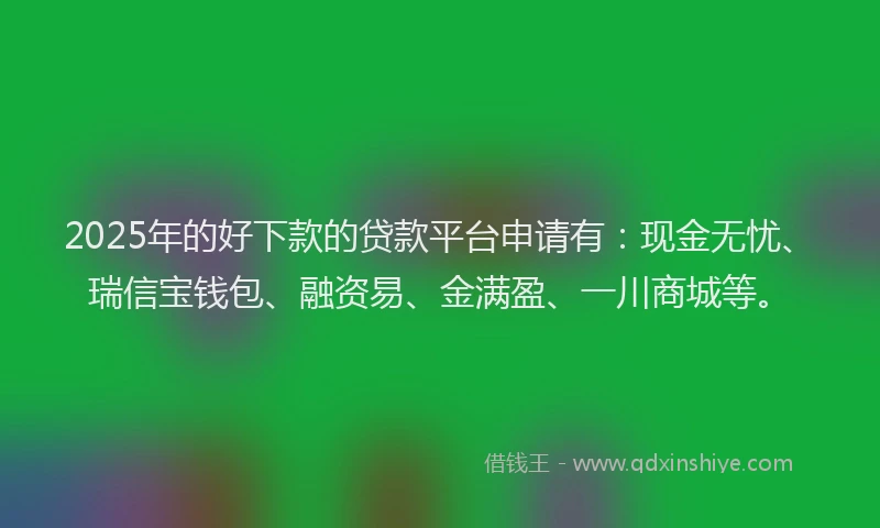 2025年的好下款的贷款平台申请有：现金无忧、瑞信宝钱包、融资易、金满盈、一川商城等。