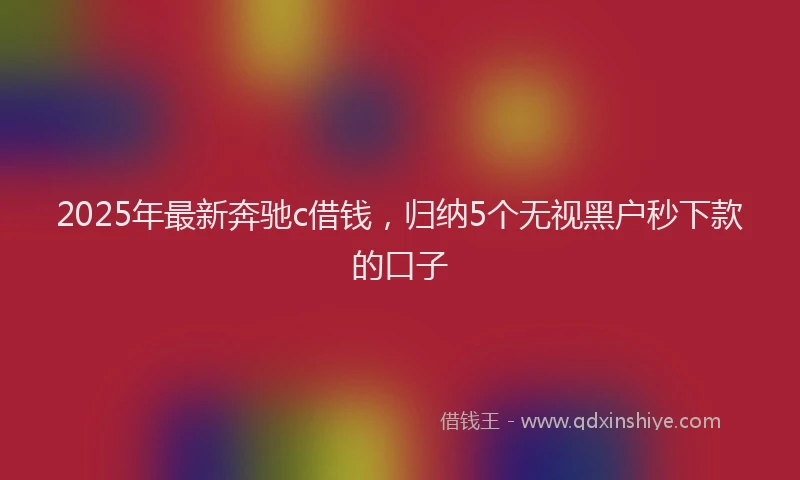 2025年最新奔驰c借钱，归纳5个无视黑户秒下款的口子