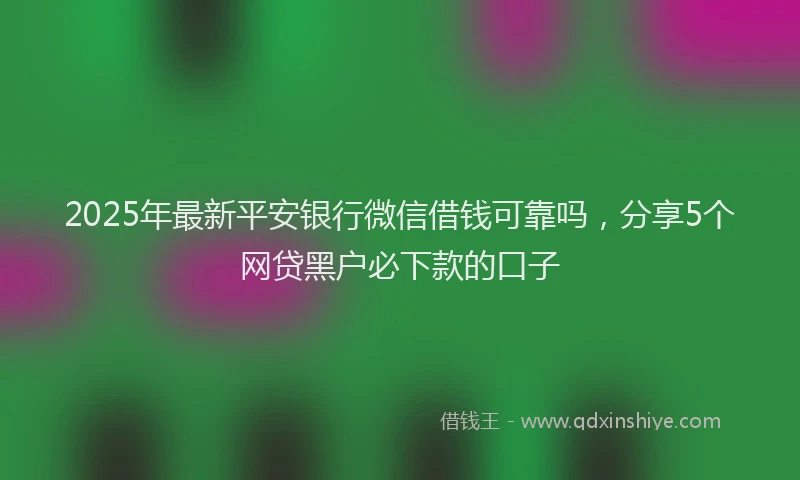 2025年最新平安银行微信借钱可靠吗，分享5个网贷黑户必下款的口子