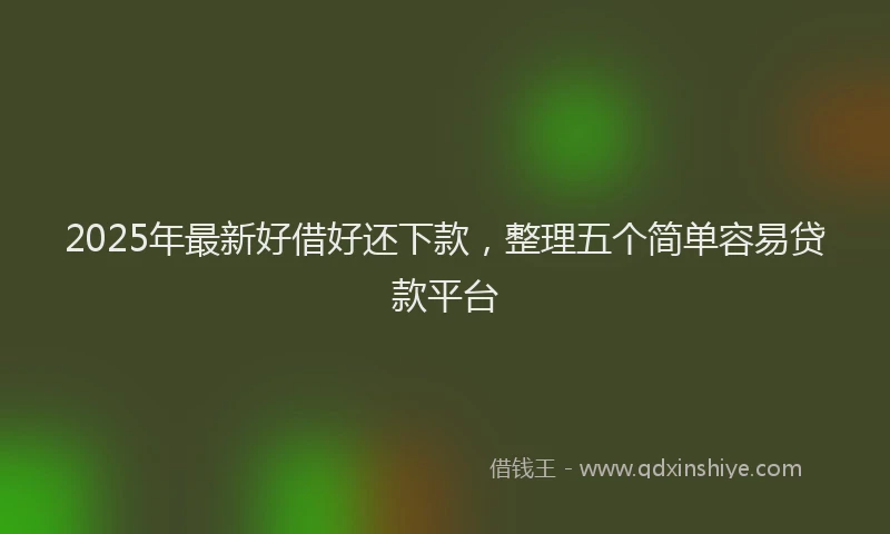 2025年最新好借好还下款，整理五个简单容易贷款平台