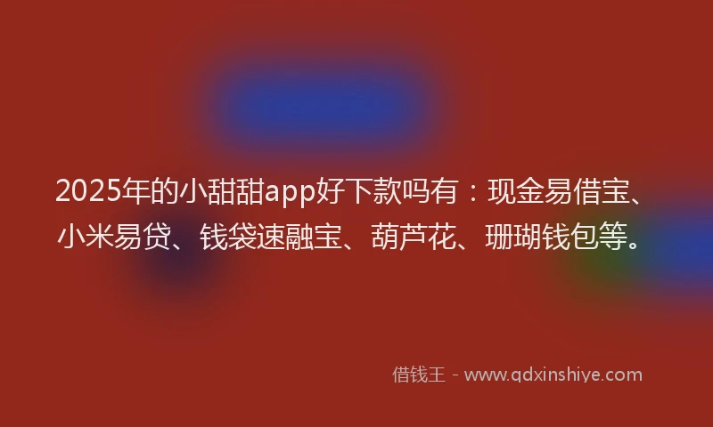 2025年的小甜甜app好下款吗有：现金易借宝、小米易贷、钱袋速融宝、葫芦花、珊瑚钱包等。