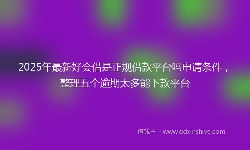2025年最新好会借是正规借款平台吗申请条件，整理五个逾期太多能下款平台