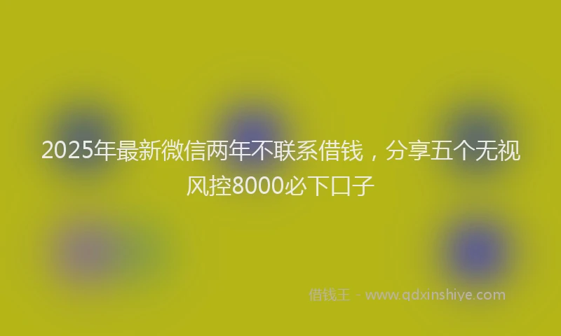 2025年最新微信两年不联系借钱，分享五个无视风控8000必下口子