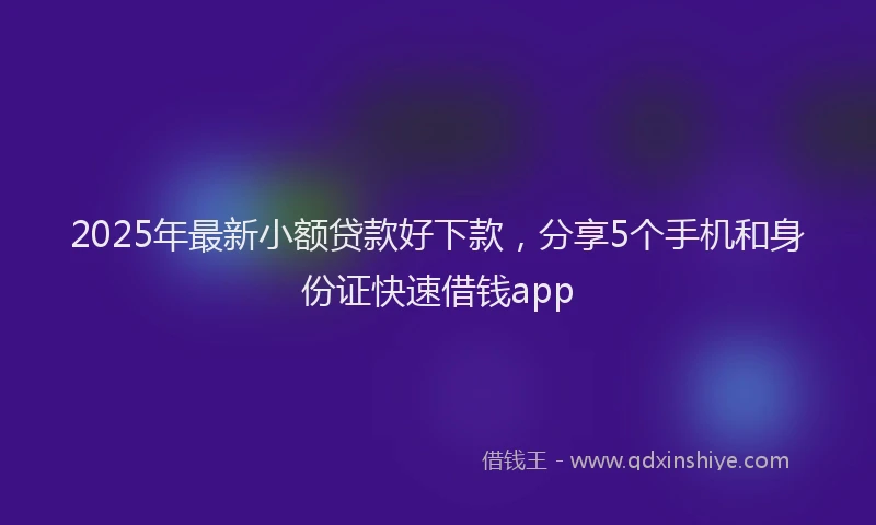 2025年最新小额贷款好下款，分享5个手机和身份证快速借钱app