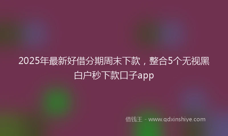 2025年最新好借分期周末下款，整合5个无视黑白户秒下款口子app
