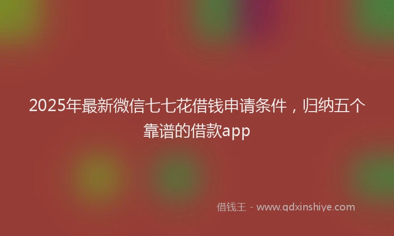 2025年最新微信七七花借钱申请条件，归纳五个靠谱的借款app
