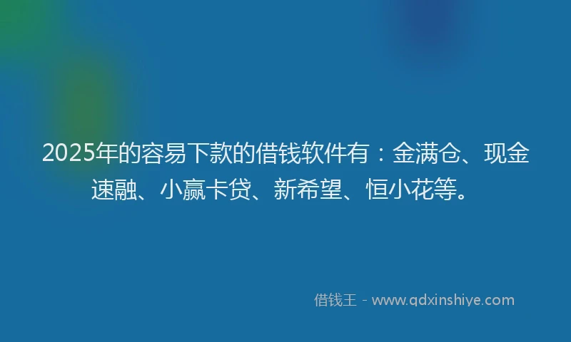 2025年的容易下款的借钱软件有：金满仓、现金速融、小赢卡贷、新希望、恒小花等。