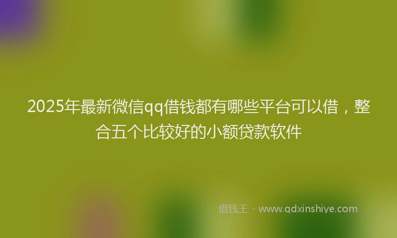 2025年最新微信qq借钱都有哪些平台可以借，整合五个比较好的小额贷款软件
