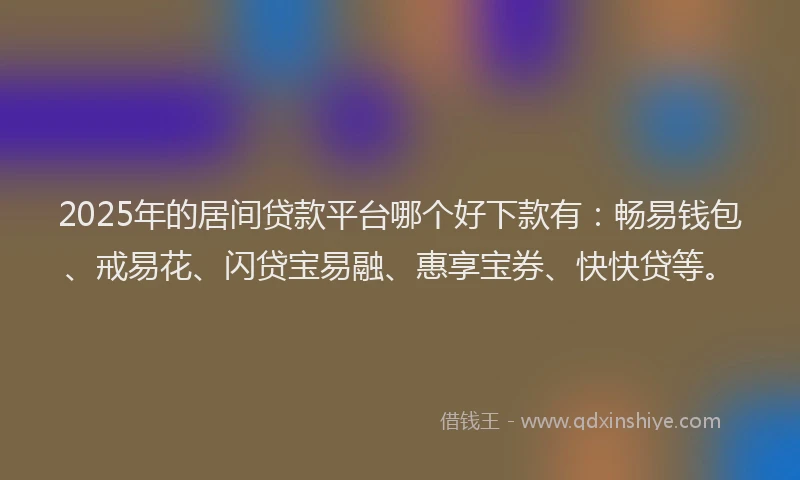 2025年的居间贷款平台哪个好下款有：畅易钱包、戒易花、闪贷宝易融、惠享宝券、快快贷等。