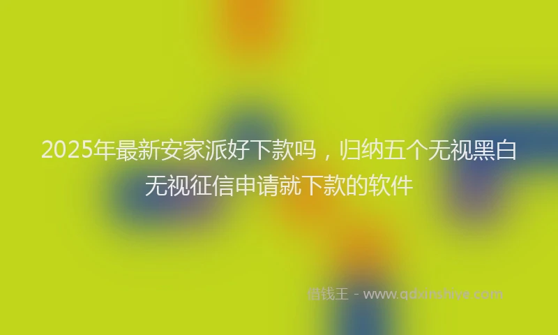 2025年最新安家派好下款吗，归纳五个无视黑白无视征信申请就下款的软件