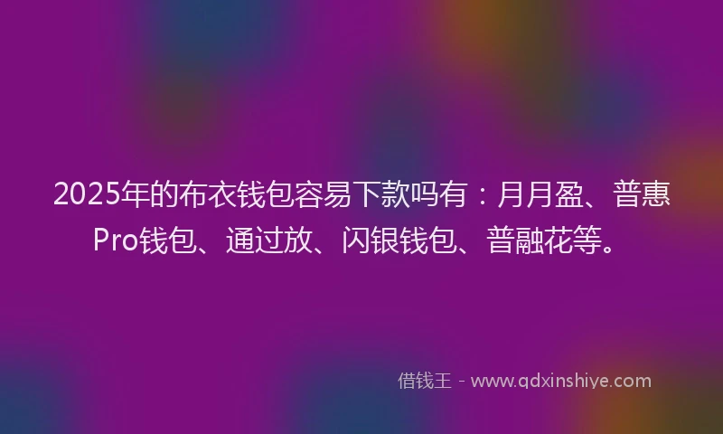 2025年的布衣钱包容易下款吗有：月月盈、普惠Pro钱包、通过放、闪银钱包、普融花等。