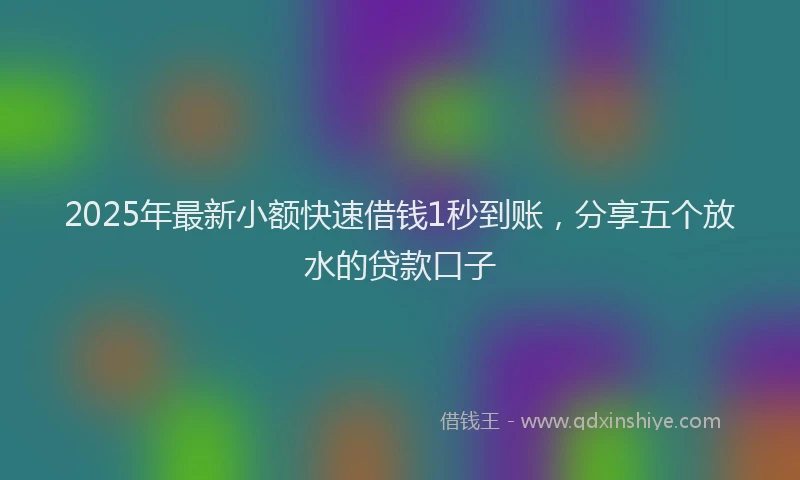 2025年最新小额快速借钱1秒到账，分享五个放水的贷款口子
