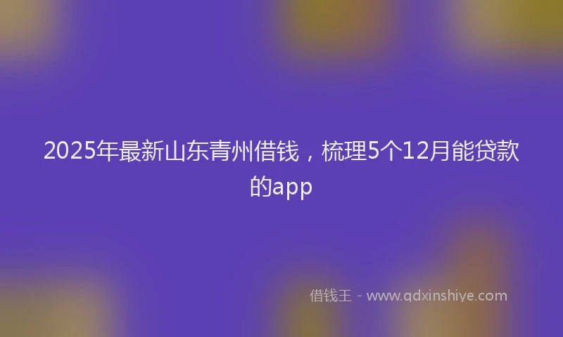 2025年最新山东青州借钱，梳理5个12月能贷款的app