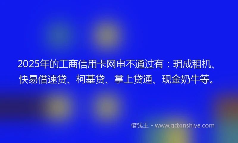 2025年的工商信用卡网申不通过有：玥成租机、快易借速贷、柯基贷、掌上贷通、现金奶牛等。