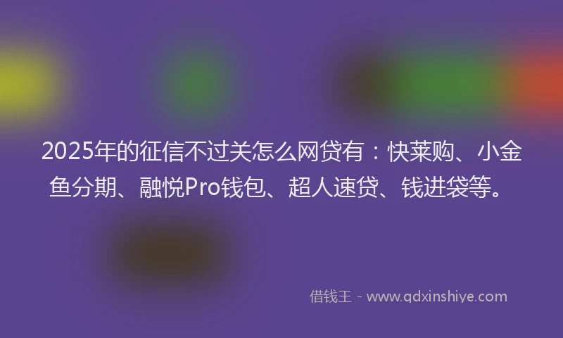 2025年的征信不过关怎么网贷有：快莱购、小金鱼分期、融悦Pro钱包、超人速贷、钱进袋等。