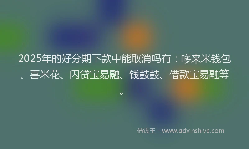2025年的好分期下款中能取消吗有：哆来米钱包、喜米花、闪贷宝易融、钱鼓鼓、借款宝易融等。