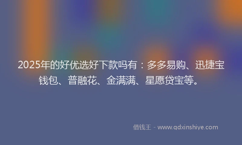2025年的好优选好下款吗有：多多易购、迅捷宝钱包、普融花、金满满、星愿贷宝等。
