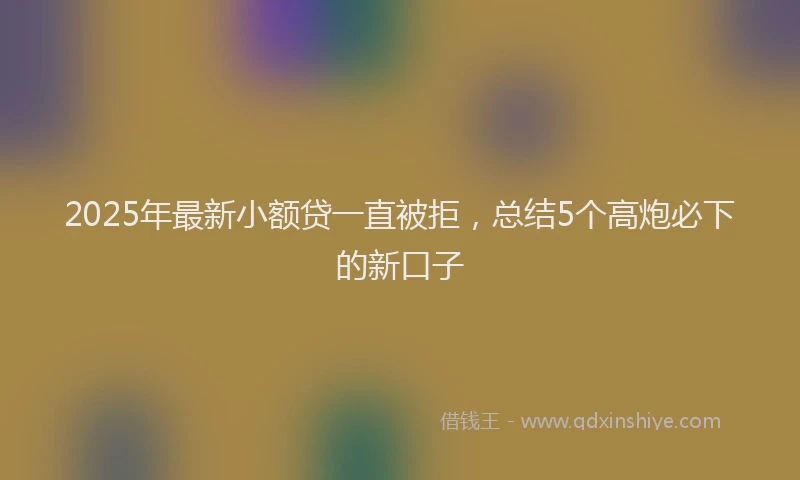 2025年最新小额贷一直被拒，总结5个高炮必下的新口子