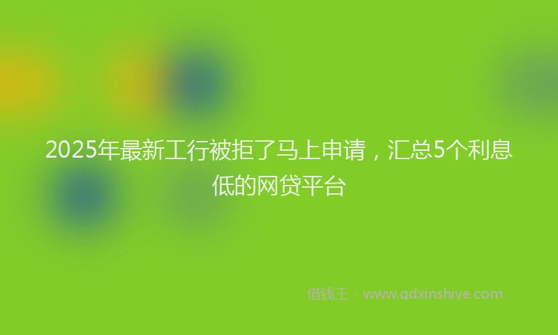 2025年最新工行被拒了马上申请，汇总5个利息低的网贷平台