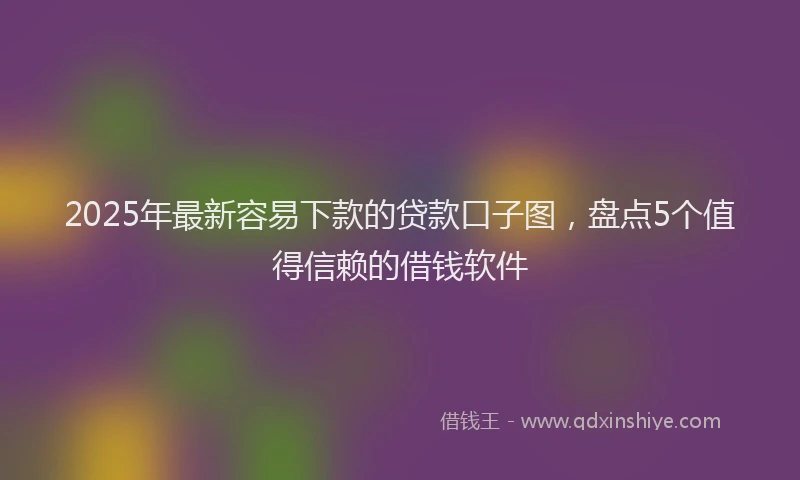 2025年最新容易下款的贷款口子图，盘点5个值得信赖的借钱软件