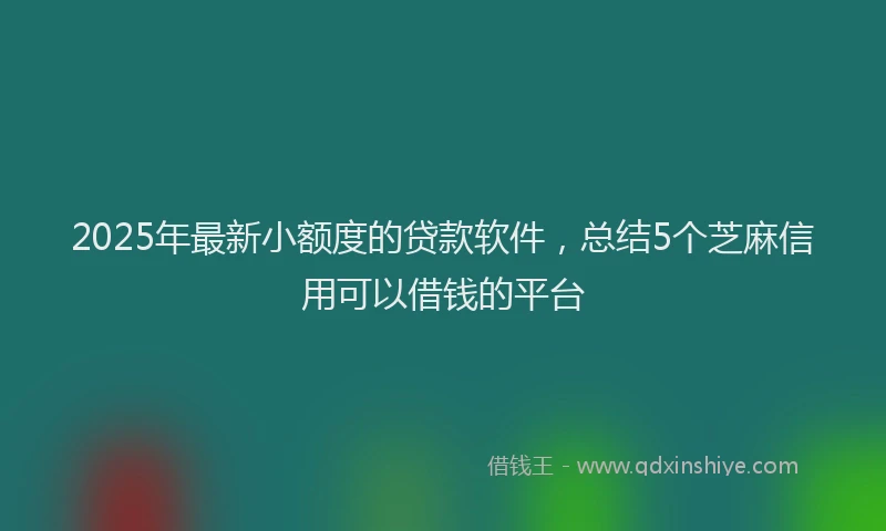 2025年最新小额度的贷款软件，总结5个芝麻信用可以借钱的平台