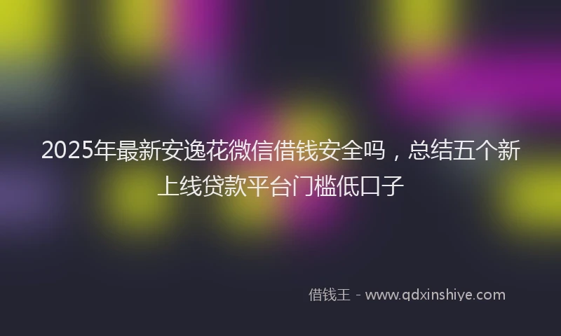 2025年最新安逸花微信借钱安全吗，总结五个新上线贷款平台门槛低口子