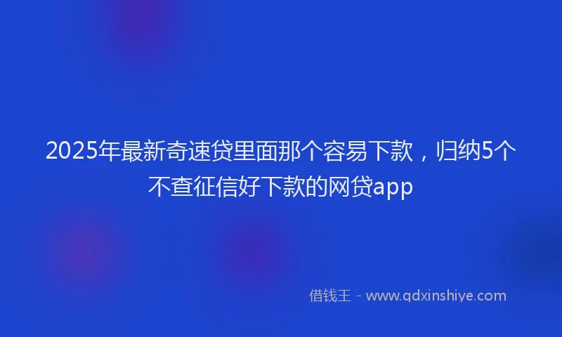 2025年最新奇速贷里面那个容易下款，归纳5个不查征信好下款的网贷app