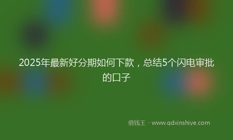 2025年最新好分期如何下款，总结5个闪电审批的口子