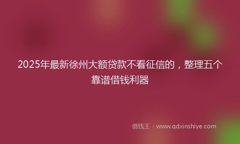 2025年最新徐州大额贷款不看征信的，整理五个靠谱借钱利器