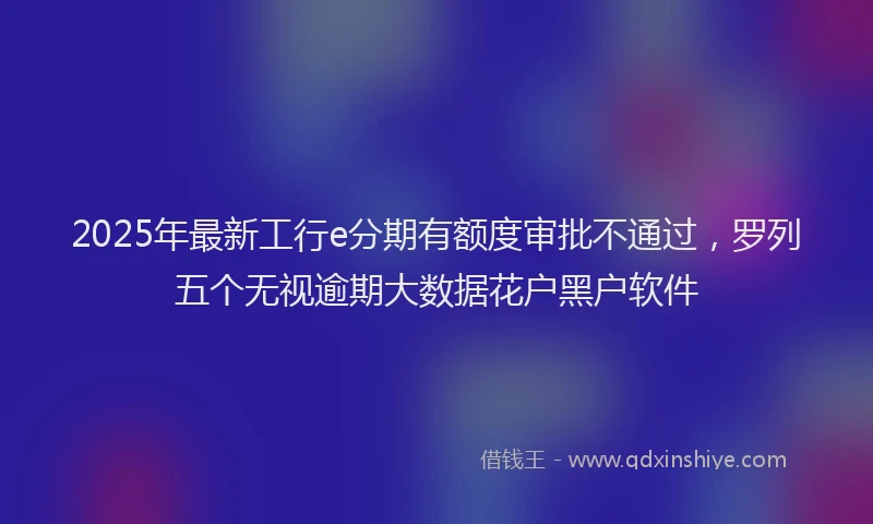2025年最新工行e分期有额度审批不通过，罗列五个无视逾期大数据花户黑户软件