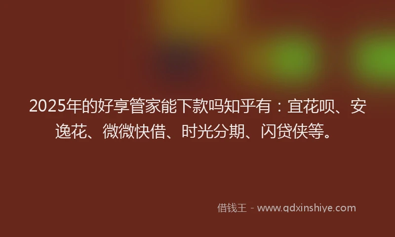 2025年的好享管家能下款吗知乎有：宜花呗、安逸花、微微快借、时光分期、闪贷侠等。