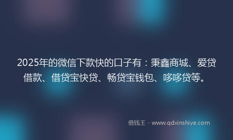 2025年的微信下款快的口子有：秉鑫商城、爱贷借款、借贷宝快贷、畅贷宝钱包、哆哆贷等。