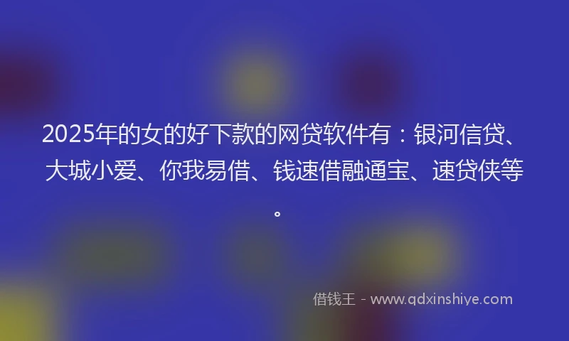 2025年的女的好下款的网贷软件有：银河信贷、大城小爱、你我易借、钱速借融通宝、速贷侠等。