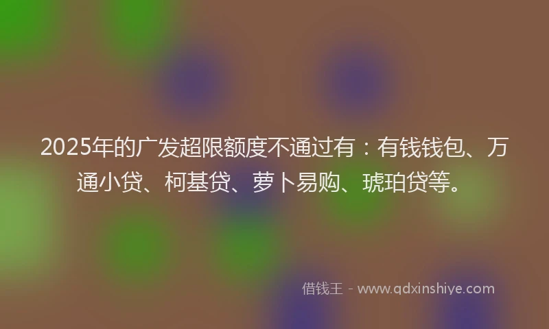 2025年的广发超限额度不通过有：有钱钱包、万通小贷、柯基贷、萝卜易购、琥珀贷等。