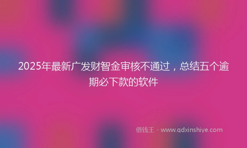 2025年最新广发财智金审核不通过，总结五个逾期必下款的软件