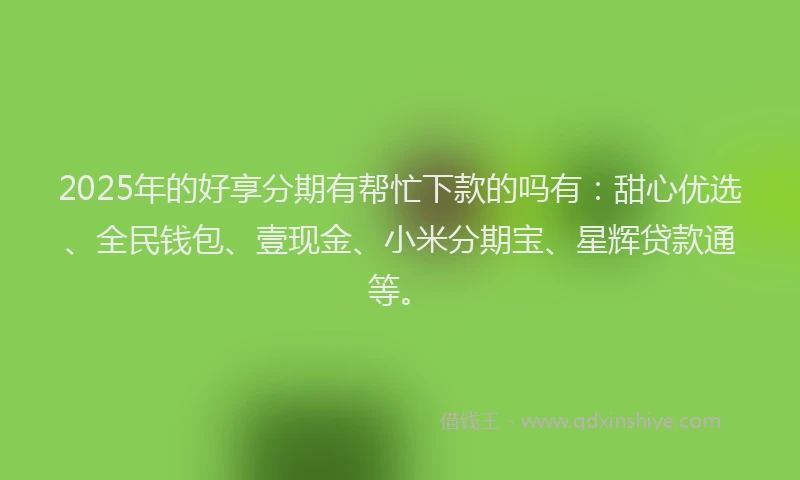 2025年的好享分期有帮忙下款的吗有：甜心优选、全民钱包、壹现金、小米分期宝、星辉贷款通等。