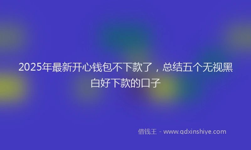 2025年最新开心钱包不下款了，总结五个无视黑白好下款的口子