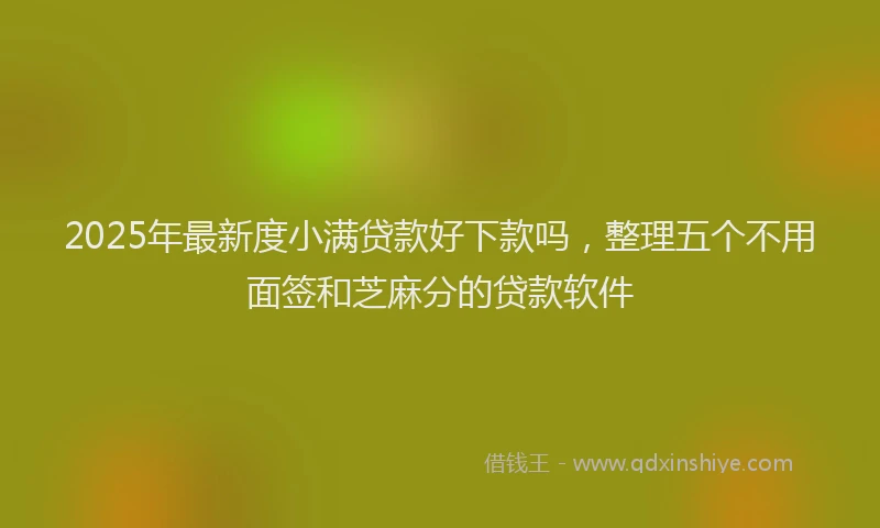 2025年最新度小满贷款好下款吗，整理五个不用面签和芝麻分的贷款软件