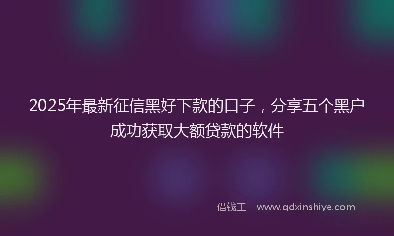 2025年最新征信黑好下款的口子，分享五个黑户成功获取大额贷款的软件