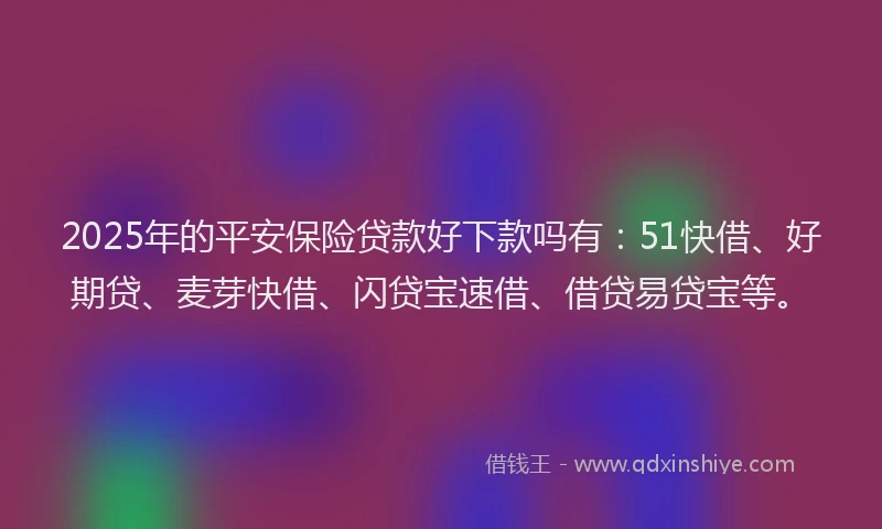 2025年的平安保险贷款好下款吗有：51快借、好期贷、麦芽快借、闪贷宝速借、借贷易贷宝等。