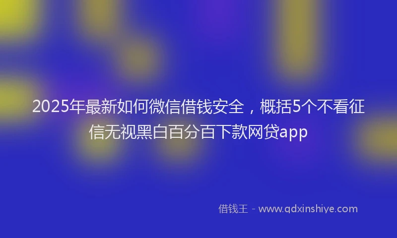 2025年最新如何微信借钱安全，概括5个不看征信无视黑白百分百下款网贷app