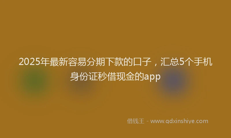 2025年最新容易分期下款的口子，汇总5个手机身份证秒借现金的app