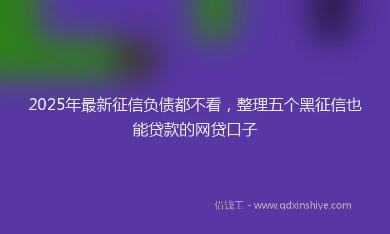 2025年最新征信负债都不看，整理五个黑征信也能贷款的网贷口子