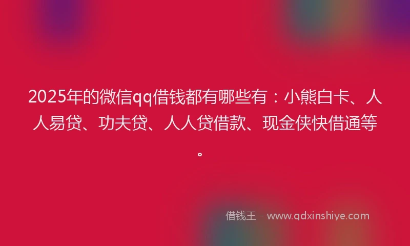 2025年的微信qq借钱都有哪些有：小熊白卡、人人易贷、功夫贷、人人贷借款、现金侠快借通等。