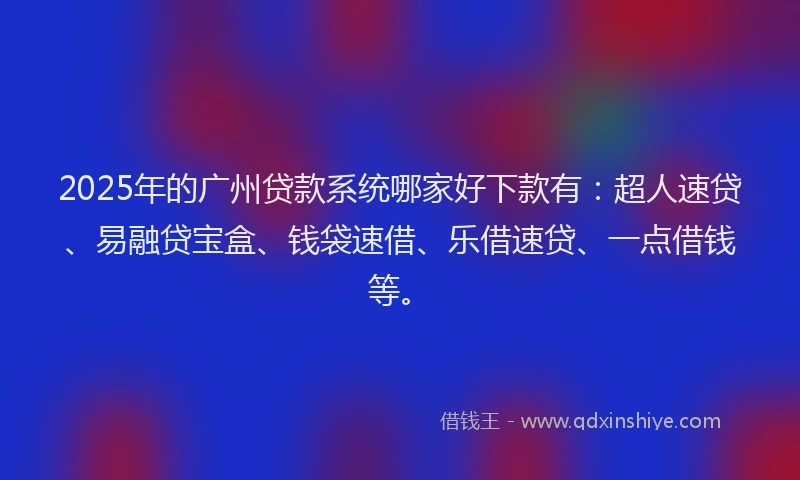 2025年的广州贷款系统哪家好下款有：超人速贷、易融贷宝盒、钱袋速借、乐借速贷、一点借钱等。