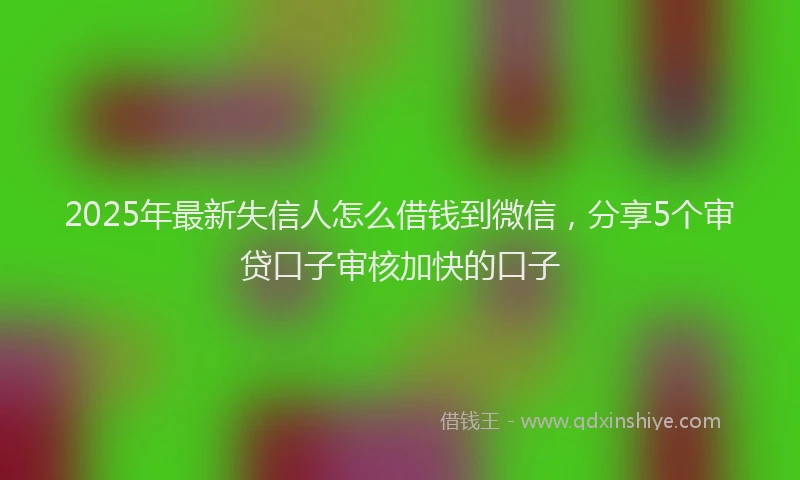2025年最新失信人怎么借钱到微信，分享5个审贷口子审核加快的口子