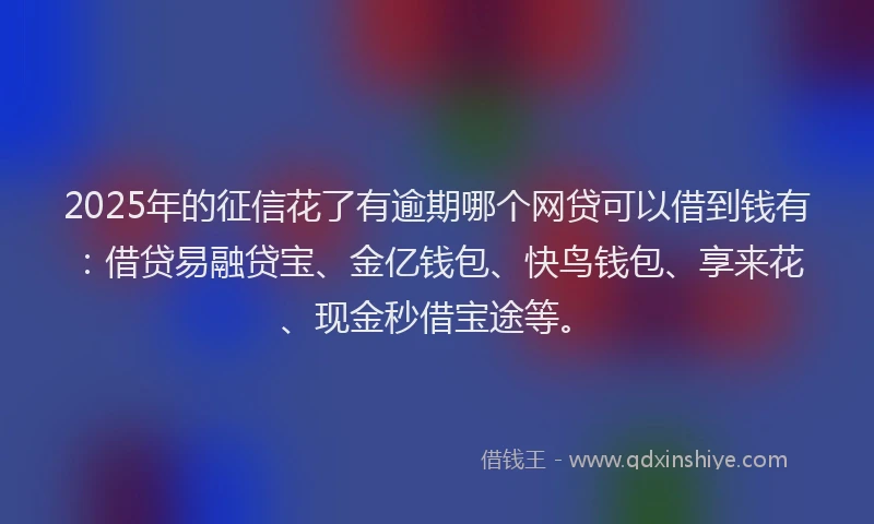2025年的征信花了有逾期哪个网贷可以借到钱有：借贷易融贷宝、金亿钱包、快鸟钱包、享来花、现金秒借宝途等。