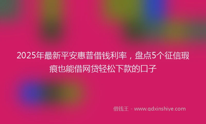 2025年最新平安惠普借钱利率，盘点5个征信瑕疵也能借网贷轻松下款的口子