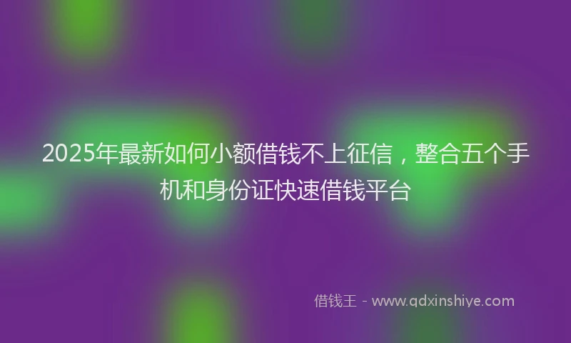 2025年最新如何小额借钱不上征信，整合五个手机和身份证快速借钱平台