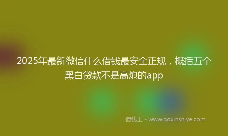 2025年最新微信什么借钱最安全正规，概括五个黑白贷款不是高炮的app
